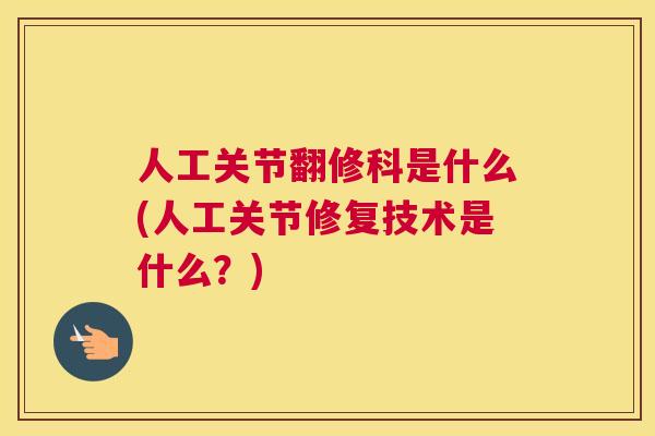 人工关节翻修科是什么(人工关节修复技术是什么?)