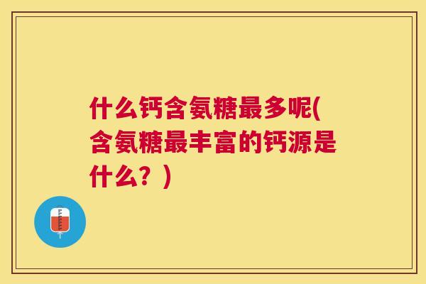 什么钙含氨糖最多呢(含氨糖最丰富的钙源是什么?)