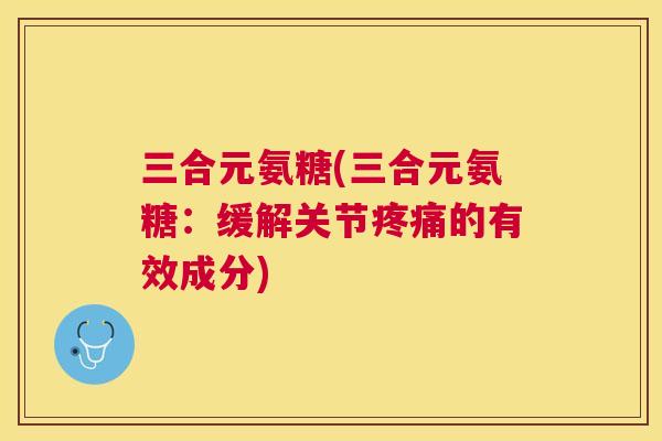 三合元氨糖(三合元氨糖:缓解关节疼痛的有效成分)