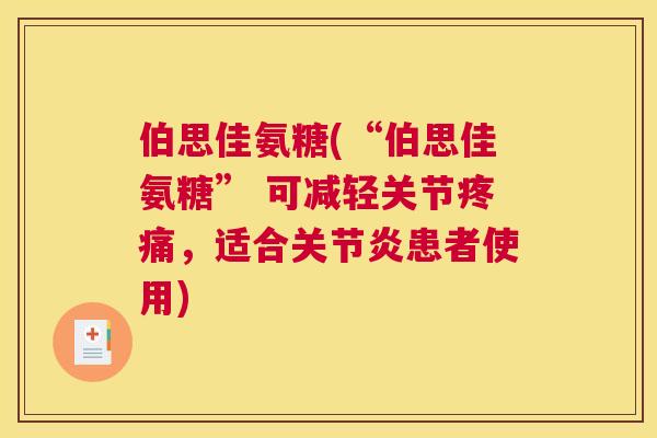 伯思佳氨糖(“伯思佳氨糖” 可减轻关节,适合患者使用) 伯思佳氨糖(“伯思佳氨糖” 可减轻关节,适合患者使用)
