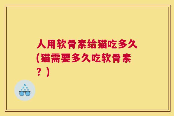 人用软骨素给猫吃多久(猫需要多久吃软骨素?)