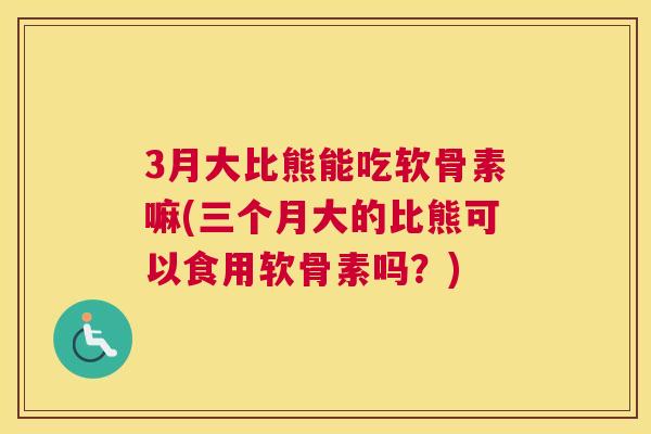 3月大比熊能吃软骨素嘛(三个月大的比熊可以食用软骨素吗?)