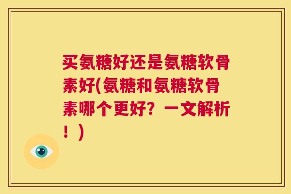 买氨糖好还是氨糖软骨素好(氨糖和氨糖软骨素哪个更好?一文解析!)