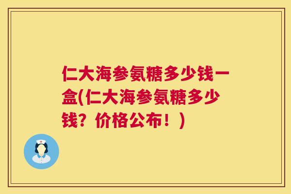仁大海参氨糖多少钱一盒(仁大海参氨糖多少钱?价格公布!)