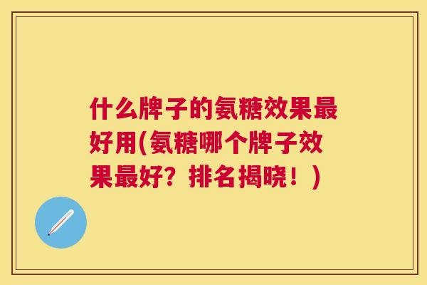 什么牌子的氨糖效果最好用(氨糖哪个牌子效果最好？排名揭晓！)