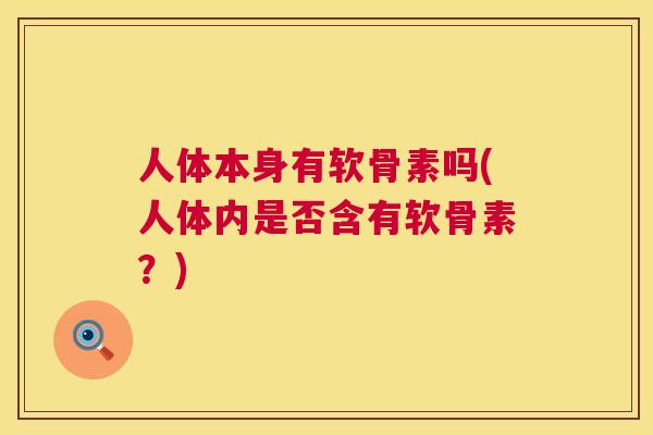 人体本身有软骨素吗(人体内是否含有软骨素?) 人体本身有软骨素吗(人体内是否含有软骨素?)