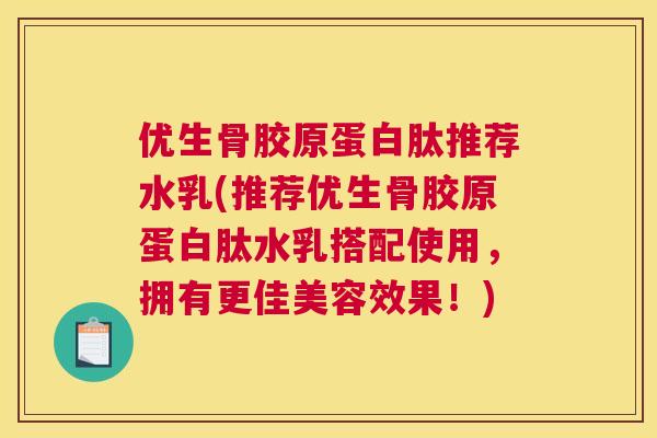 优生骨胶原蛋白肽推荐水乳(推荐优生骨胶原蛋白肽水乳搭配使用,拥有更佳美容效果!) 优生骨胶原蛋白肽推荐水乳(推荐优生骨胶原蛋白肽水乳搭配使用,拥有更佳美容效果!)