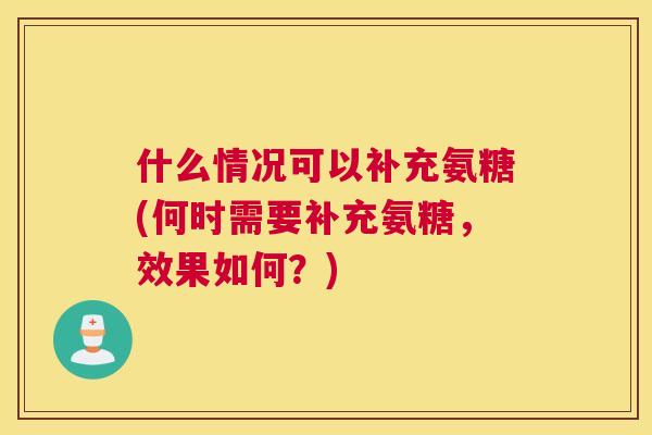 什么情况可以补充氨糖(何时需要补充氨糖，效果如何？)