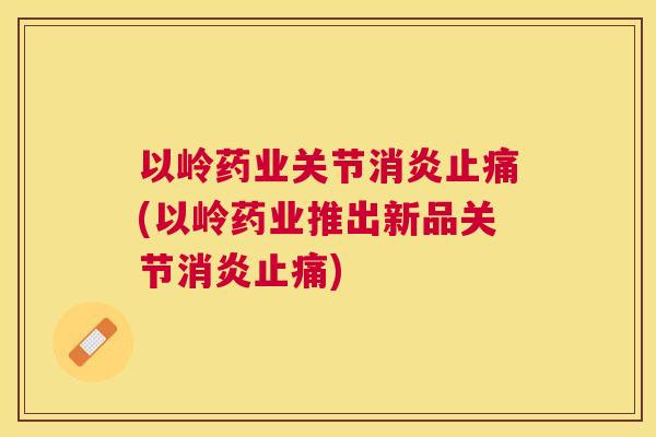 以岭药业关节消炎止痛(以岭药业推出新品关节消炎止痛)
