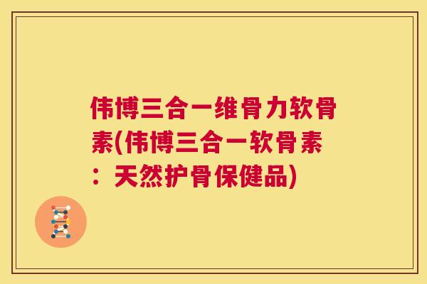 伟博三合一维骨力软骨素(伟博三合一软骨素:天然护骨保健品)