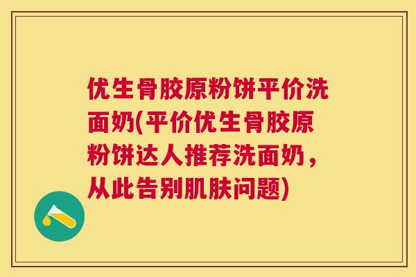 优生骨胶原粉饼平价洗面奶(平价优生骨胶原粉饼达人推荐洗面奶，从此告别肌肤问题)