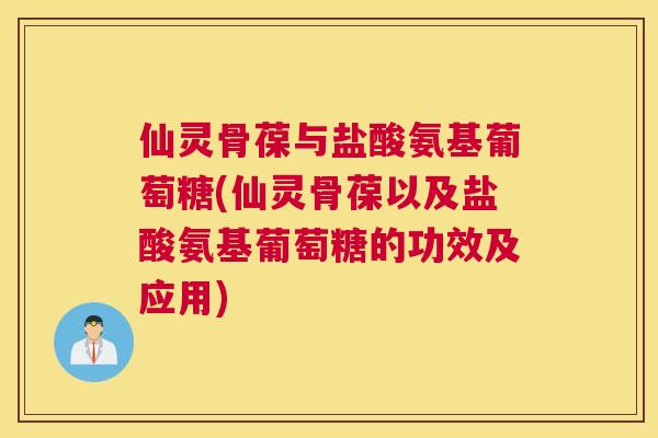 仙灵骨葆与盐酸氨基葡萄糖(仙灵骨葆以及盐酸氨基葡萄糖的功效及应用)