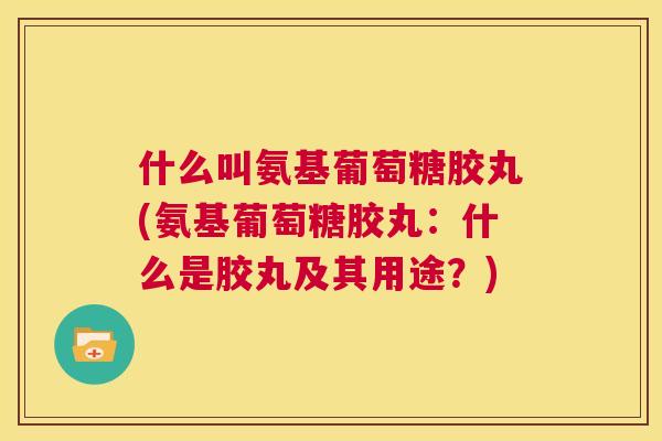 什么叫氨基葡萄糖胶丸(氨基葡萄糖胶丸:什么是胶丸及其用途?)