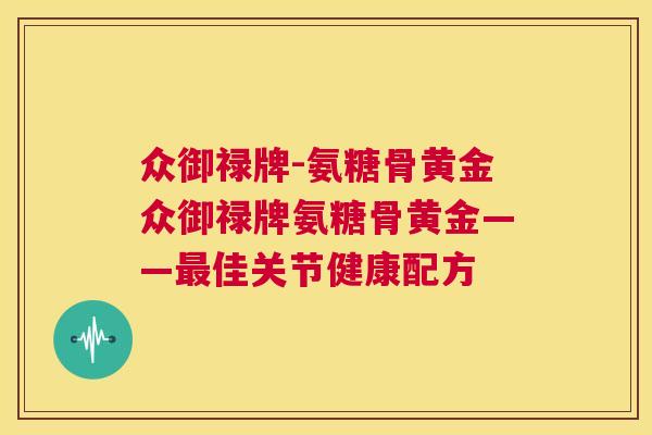 众御禄牌-氨糖骨黄金众御禄牌氨糖骨黄金——最佳关节健康配方