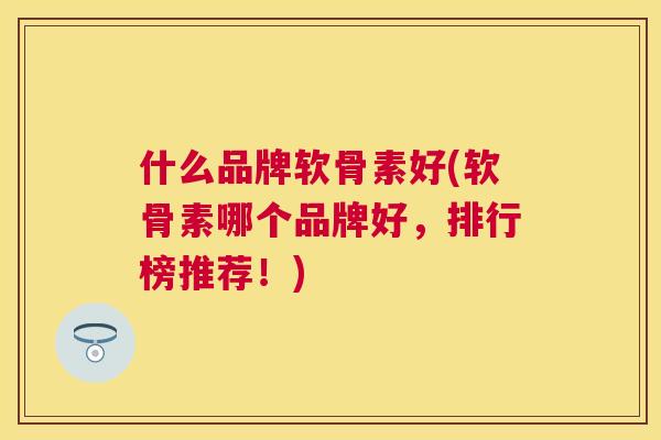 什么品牌软骨素好(软骨素哪个品牌好,排行榜推荐!) 什么品牌软骨素好(软骨素哪个品牌好,排行榜推荐!)