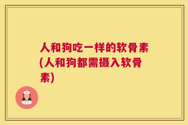 人和狗吃一样的软骨素(人和狗都需摄入软骨素)
