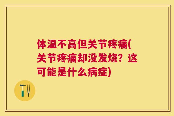 体温不高但关节疼痛(关节疼痛却没发烧?这可能是什么病症)