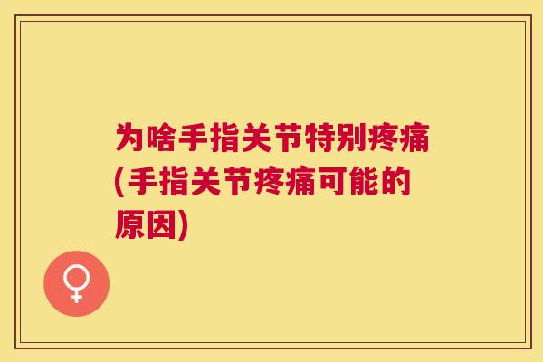 为啥手指关节特别(手指关节可能的原因)