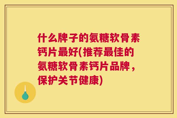 什么牌子的氨糖软骨素钙片好(推荐佳的氨糖软骨素钙片品牌,保护关节健康) 什么牌子的氨糖软骨素钙片好(推荐佳的氨糖软骨素钙片品牌,保护关节健康)