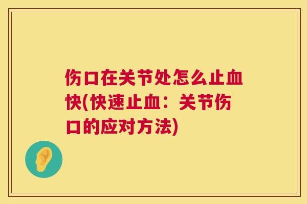 伤口在关节处怎么止血快(快速止血:关节伤口的应对方法)