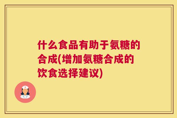 什么食品有助于氨糖的合成(增加氨糖合成的饮食选择建议)
