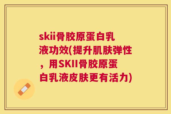 skii骨胶原蛋白乳液功效(提升弹性，用SKII骨胶原蛋白乳液更有活力)