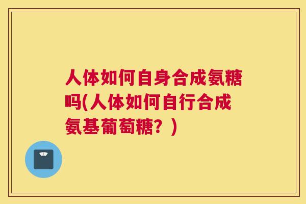 人体如何自身合成氨糖吗(人体如何自行合成氨基葡萄糖？)