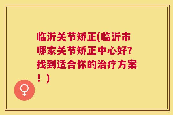 临沂关节矫正(临沂市哪家关节矫正中心好?找到适合你的治疗方案!)