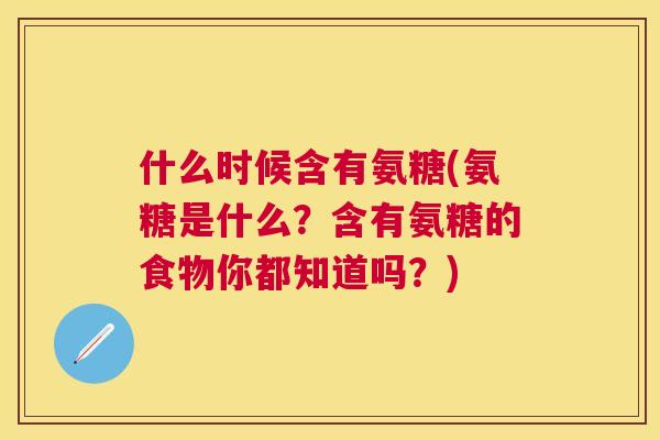 什么时候含有氨糖(氨糖是什么？含有氨糖的食物你都知道吗？)
