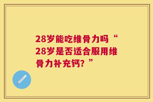 28岁能吃维骨力吗“28岁是否适合服用维骨力补充钙?”