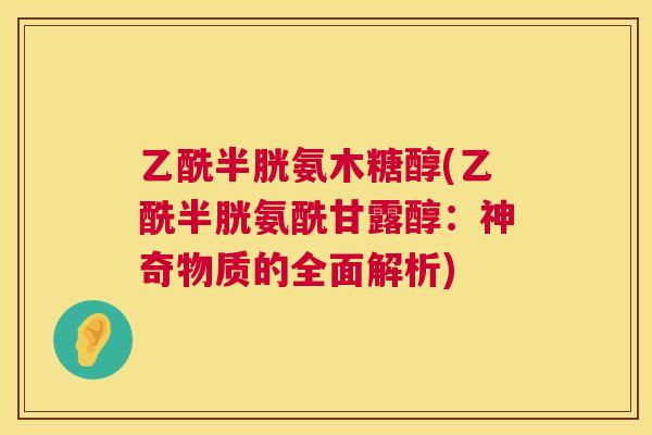 乙酰半胱氨木糖醇(乙酰半胱氨酰甘露醇:神奇物质的全面解析)