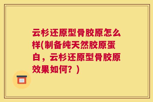 云杉还原型骨胶原怎么样(制备纯天然胶原蛋白,云杉还原型骨胶原效果如何?)
