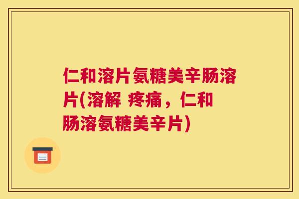 仁和溶片氨糖美辛肠溶片(溶解 疼痛，仁和肠溶氨糖美辛片)