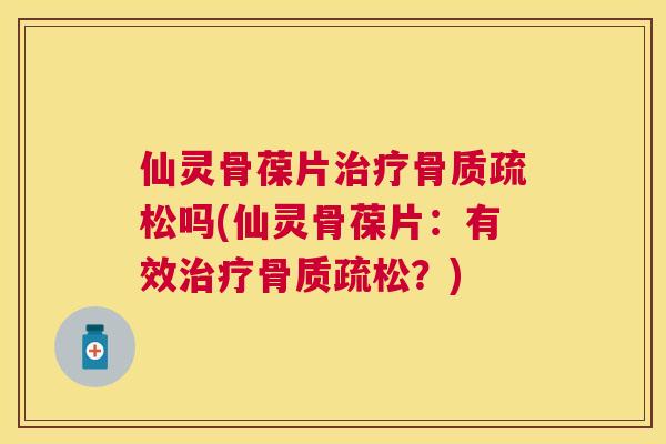 仙灵骨葆片治疗骨质疏松吗(仙灵骨葆片:有效治疗骨质疏松?)