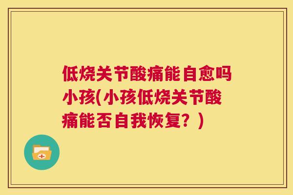 低烧关节酸痛能自愈吗小孩(小孩低烧关节酸痛能否自我恢复?) 低烧关节酸痛能自愈吗小孩(小孩低烧关节酸痛能否自我恢复?)