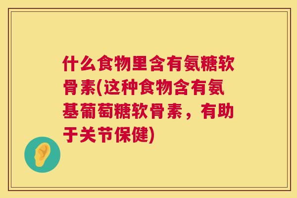 什么食物里含有氨糖软骨素(这种食物含有氨基葡萄糖软骨素,有助于关节保健)