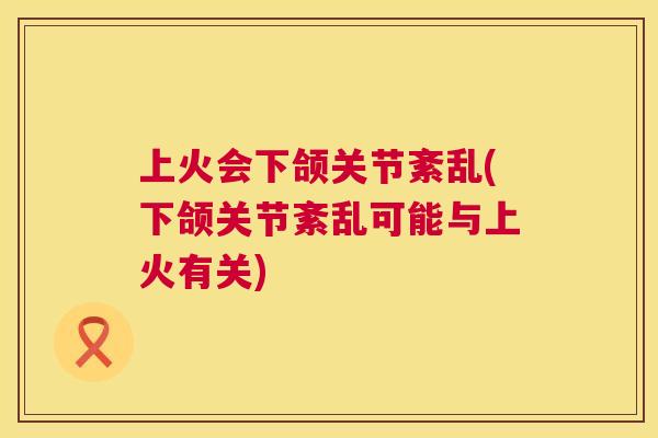 上火会下颌关节紊乱(下颌关节紊乱可能与上火有关)