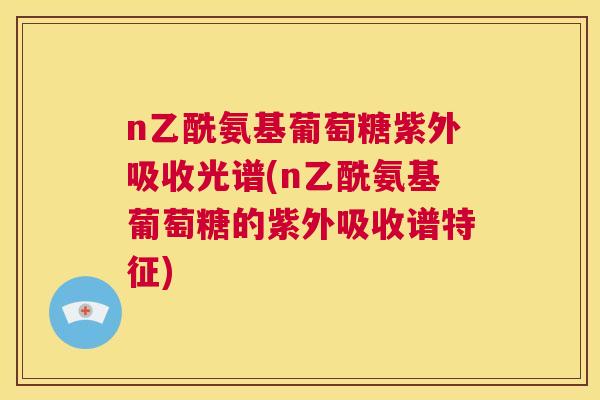 n乙酰氨基葡萄糖紫外吸收光谱(n乙酰氨基葡萄糖的紫外吸收谱特征) n乙酰氨基葡萄糖紫外吸收光谱(n乙酰氨基葡萄糖的紫外吸收谱特征)