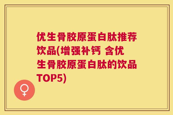 优生骨胶原蛋白肽推荐饮品(增强补钙 含优生骨胶原蛋白肽的饮品TOP5)