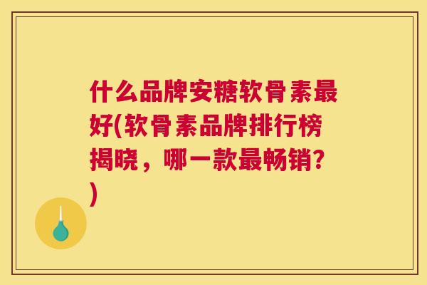 什么品牌安糖软骨素最好(软骨素品牌排行榜揭晓,哪一款最畅销?)