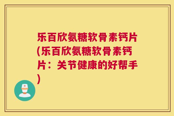 乐百欣氨糖软骨素钙片(乐百欣氨糖软骨素钙片:关节健康的好帮手)