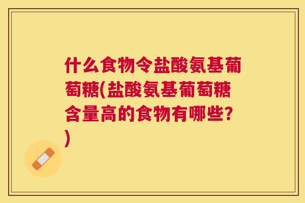 什么食物令盐酸氨基葡萄糖(盐酸氨基葡萄糖含量高的食物有哪些？)