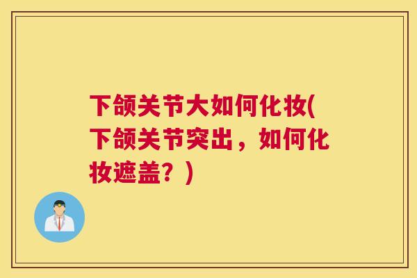 下颌关节大如何化妆(下颌关节突出,如何化妆遮盖?)