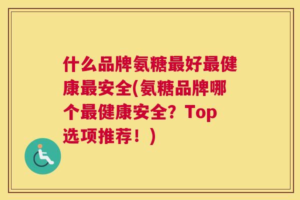 什么品牌氨糖最好最健康最安全(氨糖品牌哪个最健康安全?Top选项推荐!)
