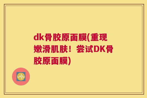 dk骨胶原面膜(重现嫩滑肌肤！尝试DK骨胶原面膜)