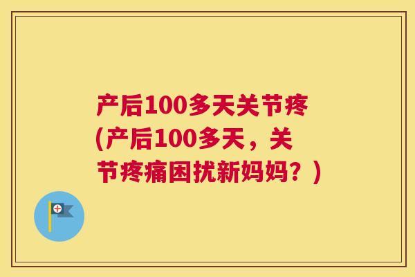 产后100多天关节疼(产后100多天,关节疼痛困扰新妈妈?)