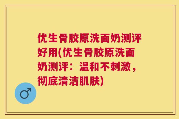 优生骨胶原洗面奶测评好用(优生骨胶原洗面奶测评：温和不刺激，彻底清洁)