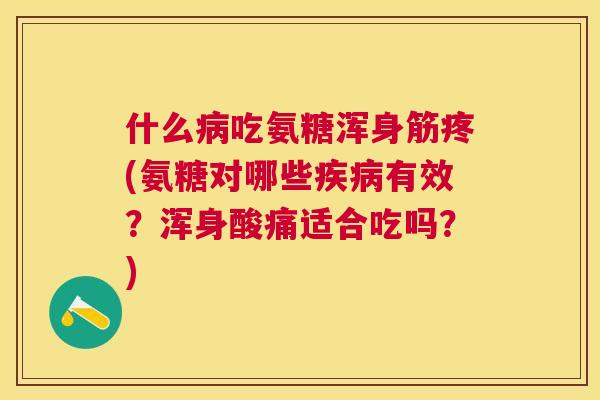 什么吃氨糖浑身筋疼(氨糖对哪些有效？浑身酸痛适合吃吗？)