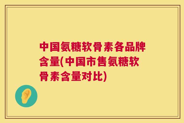 中国氨糖软骨素各品牌含量(中国市售氨糖软骨素含量对比) 中国氨糖软骨素各品牌含量(中国市售氨糖软骨素含量对比)