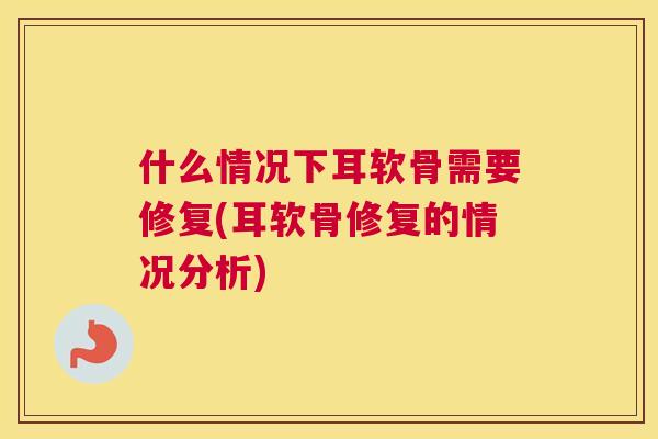 什么情况下耳软骨需要修复(耳软骨修复的情况分析)